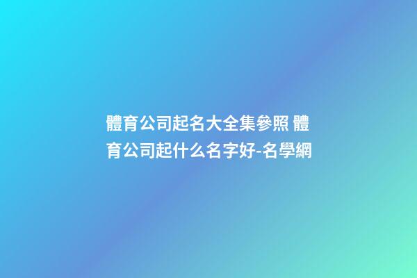 體育公司起名大全集參照 體育公司起什么名字好-名學網-第1張-公司起名-玄機派